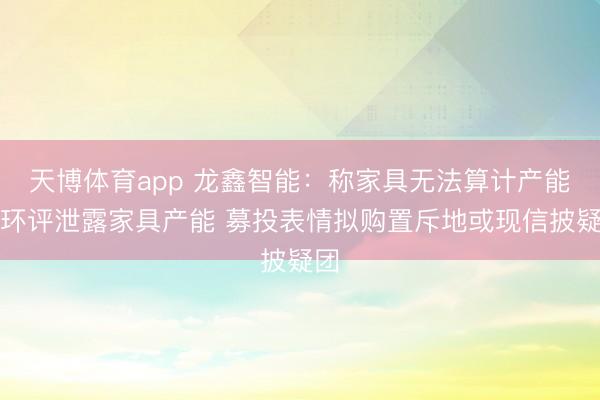 天博体育app 龙鑫智能:称家具无法算计产能而环评泄露家具产能 募投表情拟购置斥地或现信披疑团