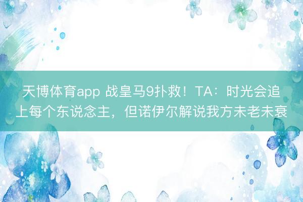 天博体育app 战皇马9扑救!TA:时光会追上每个东说念主,但诺伊尔解说我方未老未衰