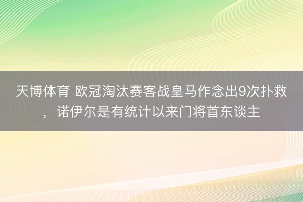 天博体育 欧冠淘汰赛客战皇马作念出9次扑救，诺伊尔是有统计以来门将首东谈主