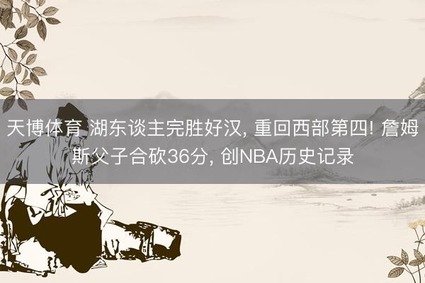 天博体育 湖东谈主完胜好汉, 重回西部第四! 詹姆斯父子合砍36分, 创NBA历史记录