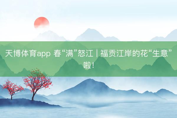 天博体育app 春“满”怒江 | 福贡江岸的花“生意”啦！