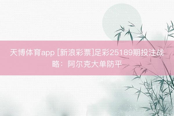 天博体育app [新浪彩票]足彩25189期投注战略：阿尔克大单防平