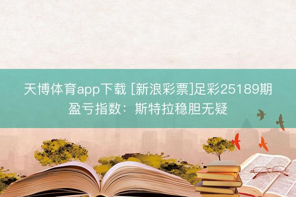 天博体育app下载 [新浪彩票]足彩25189期盈亏指数：斯特拉稳胆无疑
