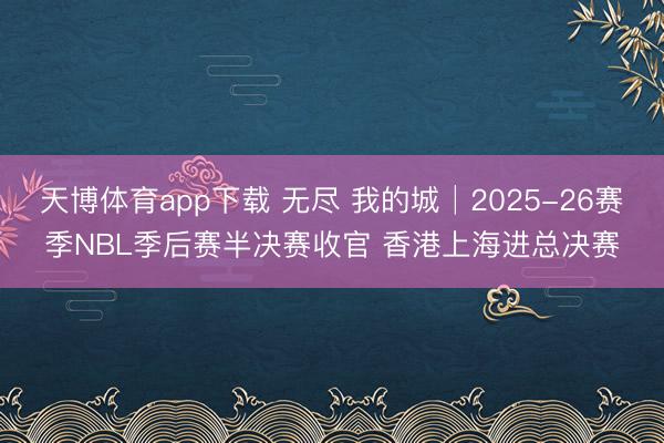 天博体育app下载 无尽 我的城│2025-26赛季NBL季后赛半决赛收官 香港上海进总决赛