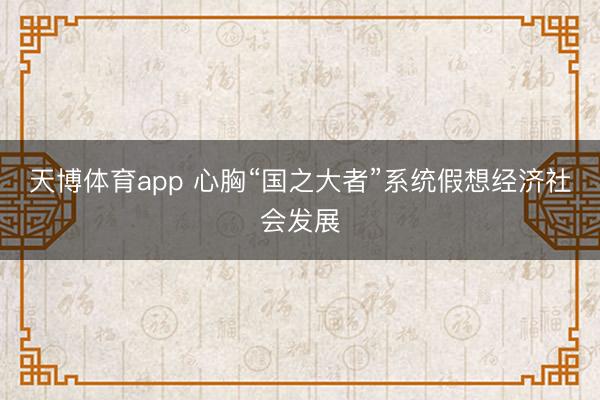 天博体育app 心胸“国之大者”系统假想经济社会发展