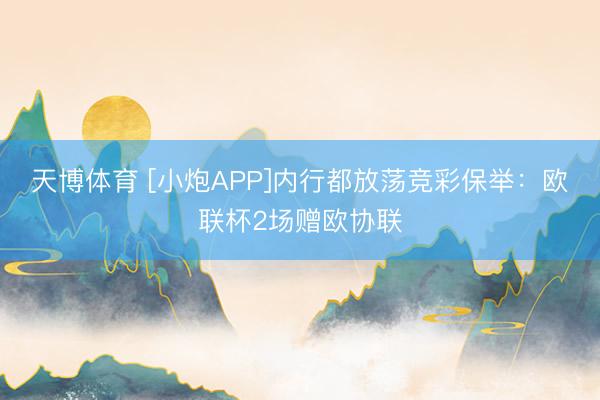 天博体育 [小炮APP]内行都放荡竞彩保举：欧联杯2场赠欧协联