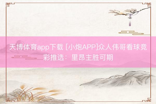 天博体育app下载 [小炮APP]众人伟哥看球竞彩推选：里昂主胜可期