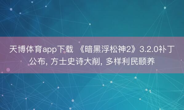 天博体育app下载 《暗黑浮松神2》3.2.0补丁公布, 方士史诗大削, 多样利民颐养