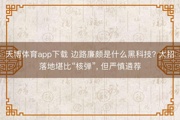 天博体育app下载 边路廉颇是什么黑科技? 大招落地堪比“核弹”， 但严慎遴荐