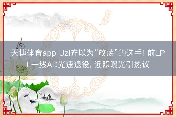 天博体育app Uzi齐以为“放荡”的选手! 前LPL一线AD光速退役， 近照曝光引热议
