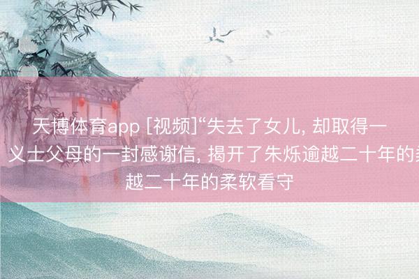 天博体育app [视频]“失去了女儿， 却取得一个女儿”: 义士父母的一封感谢信， 揭开了朱烁逾越二十年的柔软看守