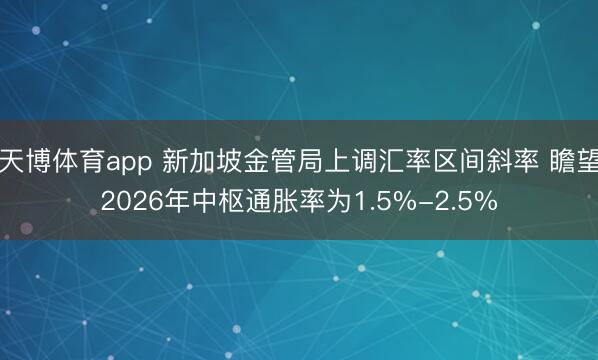 天博体育app 新加坡金管局上调汇率区间斜率 瞻望2026年中枢通胀率为1.5%-2.5%