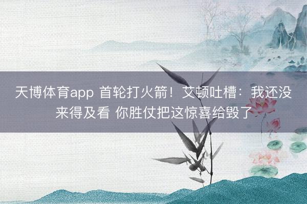 天博体育app 首轮打火箭！艾顿吐槽：我还没来得及看 你胜仗把这惊喜给毁了