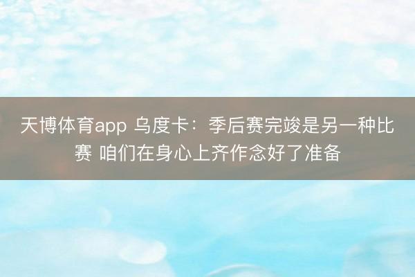 天博体育app 乌度卡:季后赛完竣是另一种比赛 咱们在身心上齐作念好了准备
