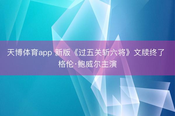 天博体育app 新版《过五关斩六将》文牍终了 格伦·鲍威尔主演