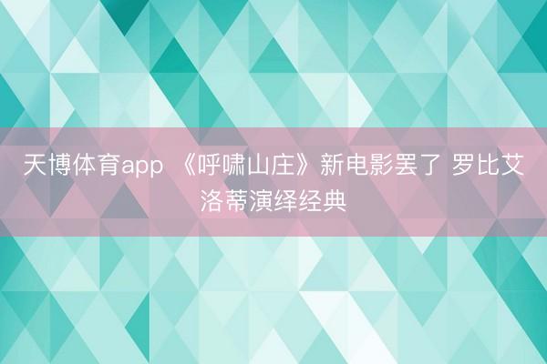 天博体育app 《呼啸山庄》新电影罢了 罗比艾洛蒂演绎经典