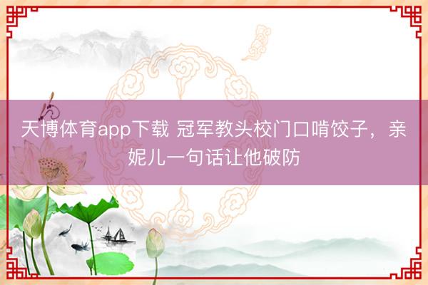 天博体育app下载 冠军教头校门口啃饺子，亲妮儿一句话让他破防