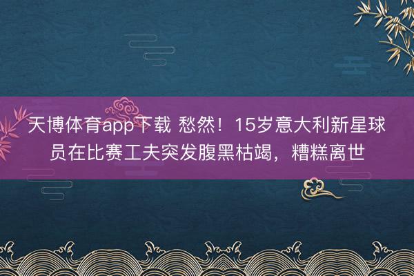 天博体育app下载 愁然！15岁意大利新星球员在比赛工夫突发腹黑枯竭，糟糕离世