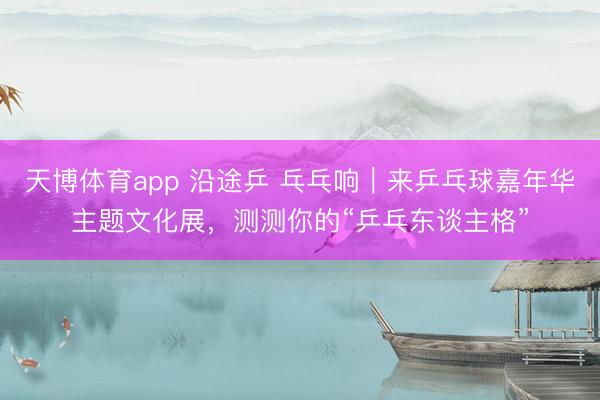 天博体育app 沿途乒 乓乓响｜来乒乓球嘉年华主题文化展，测测你的“乒乓东谈主格”