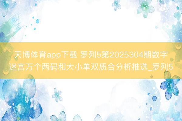 天博体育app下载 罗列5第2025304期数字迷宫万个两码和大小单双质合分析推选_罗列5