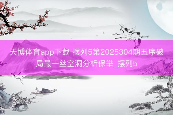 天博体育app下载 摆列5第2025304期五序破局最一丝空洞分析保举_摆列5