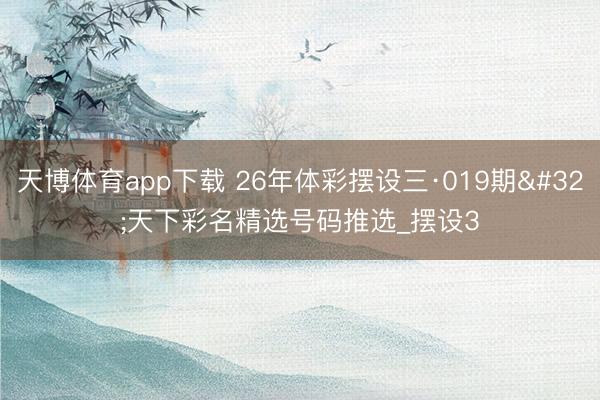 天博体育app下载 26年体彩摆设三·019期 天下彩名精选号码推选_摆设3