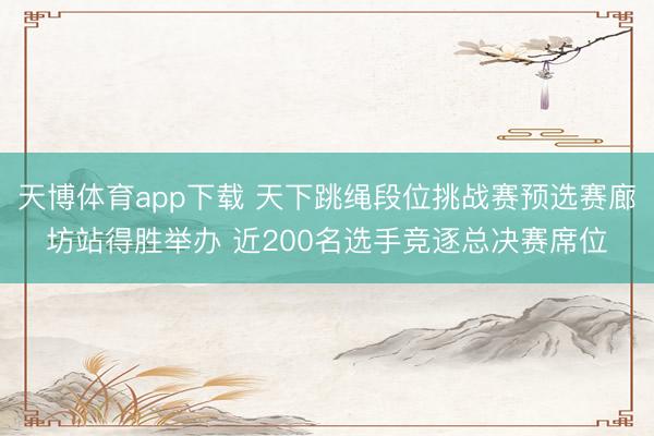 天博体育app下载 天下跳绳段位挑战赛预选赛廊坊站得胜举办 近200名选手竞逐总决赛席位