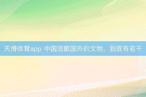 天博体育app 中国流散国外的文物，到底有若干