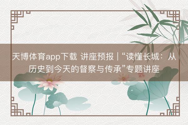 天博体育app下载 讲座预报 | “读懂长城：从历史到今天的督察与传承”专题讲座