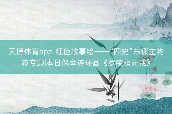 天博体育app 红色故事绘——“四史”东谈主物志专题|本日保举连环画《罗荣桓元戎》