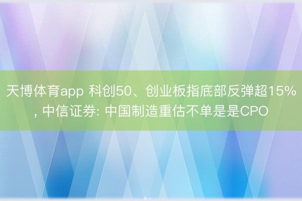 天博体育app 科创50、创业板指底部反弹超15%， 中信证券: 中国制造重估不单是是CPO