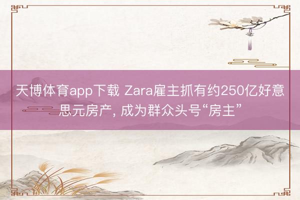 天博体育app下载 Zara雇主抓有约250亿好意思元房产， 成为群众头号“房主”