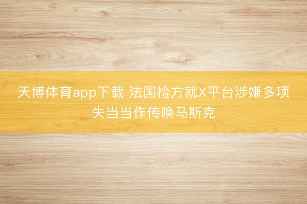 天博体育app下载 法国检方就X平台涉嫌多项失当当作传唤马斯克