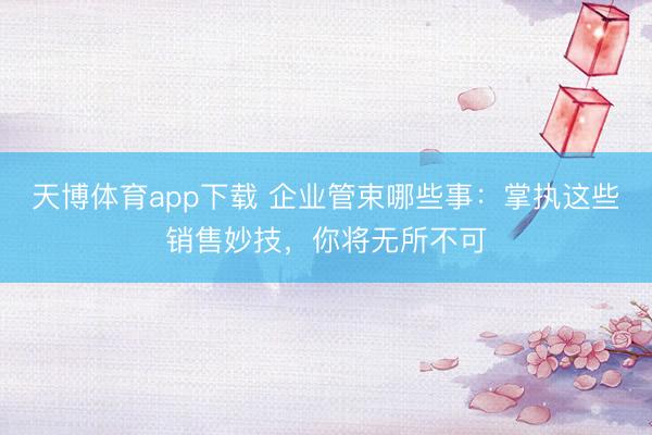 天博体育app下载 企业管束哪些事：掌执这些销售妙技，你将无所不可