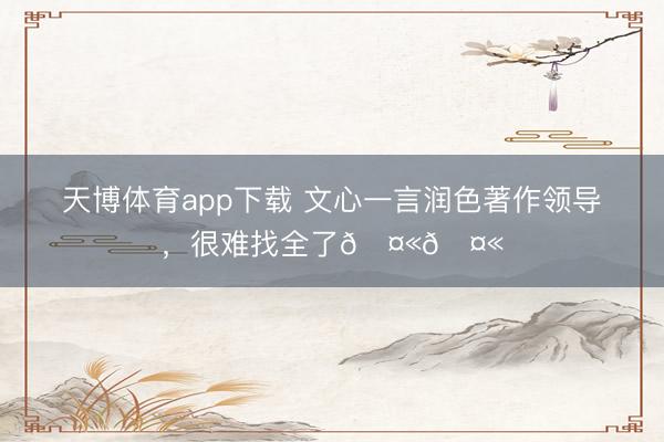 天博体育app下载 文心一言润色著作领导，很难找全了🤫🤫