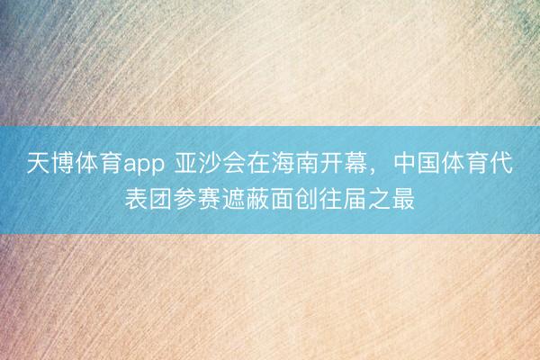 天博体育app 亚沙会在海南开幕，中国体育代表团参赛遮蔽面创往届之最