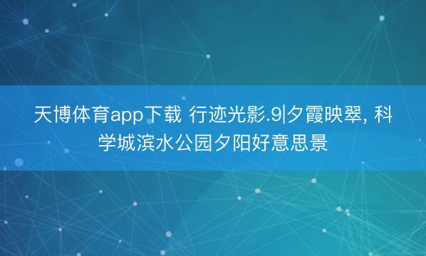 天博体育app下载 行迹光影.9|夕霞映翠， 科学城滨水公园夕阳好意思景