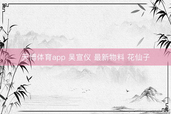 天博体育app 吴宣仪 最新物料 花仙子