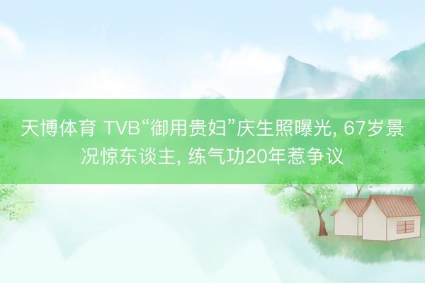 天博体育 TVB“御用贵妇”庆生照曝光， 67岁景况惊东谈主， 练气功20年惹争议