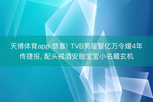 天博体育app 恭喜! TVB男星娶亿万令嫒4年传捷报， 配头戒酒安胎宝宝小名藏玄机