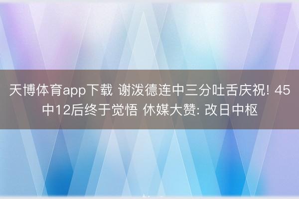 天博体育app下载 谢泼德连中三分吐舌庆祝! 45中12后终于觉悟 休媒大赞: 改日中枢