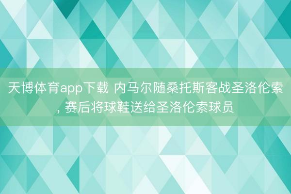 天博体育app下载 内马尔随桑托斯客战圣洛伦索， 赛后将球鞋送给圣洛伦索球员