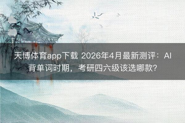 天博体育app下载 2026年4月最新测评：AI背单词时期，考研四六级该选哪款？