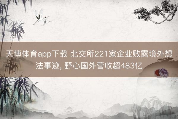 天博体育app下载 北交所221家企业败露境外想法事迹， 野心国外营收超483亿