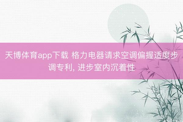 天博体育app下载 格力电器请求空调偏握适度步调专利， 进步室内沉着性
