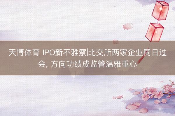 天博体育 IPO新不雅察|北交所两家企业同日过会， 方向功绩成监管温雅重心