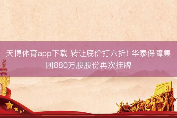 天博体育app下载 转让底价打六折! 华泰保障集团880万股股份再次挂牌