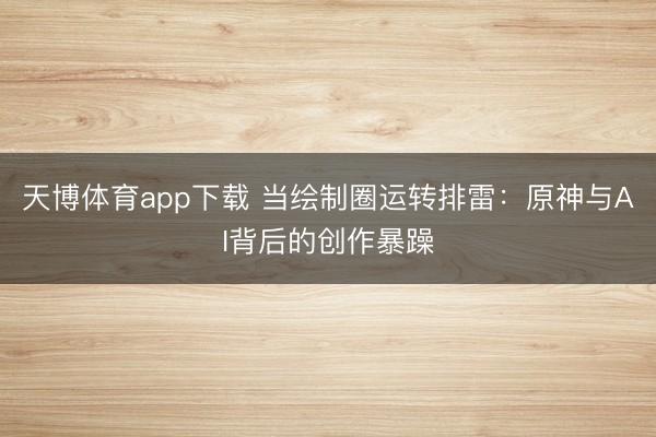 天博体育app下载 当绘制圈运转排雷：原神与AI背后的创作暴躁