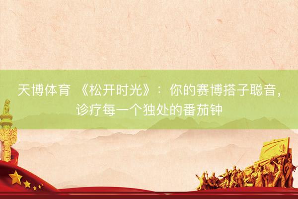 天博体育 《松开时光》：你的赛博搭子聪音，诊疗每一个独处的番茄钟