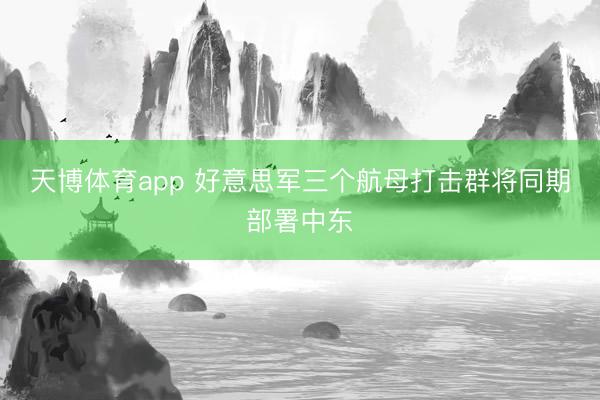 天博体育app 好意思军三个航母打击群将同期部署中东